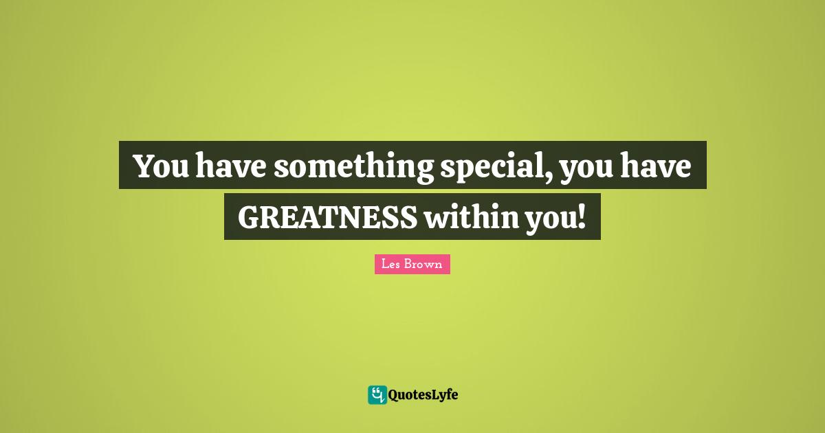 Character Building Quotes: "You have something special, you have GREATNESS within you!"