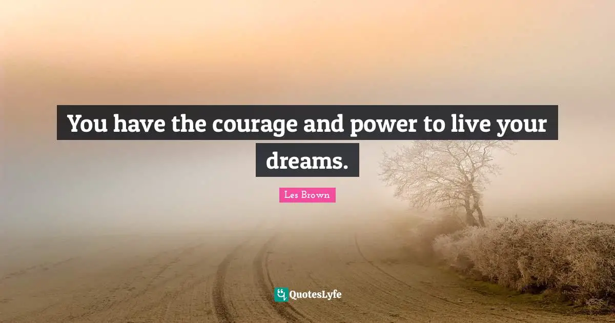 You have the courage and power to live your dreams.