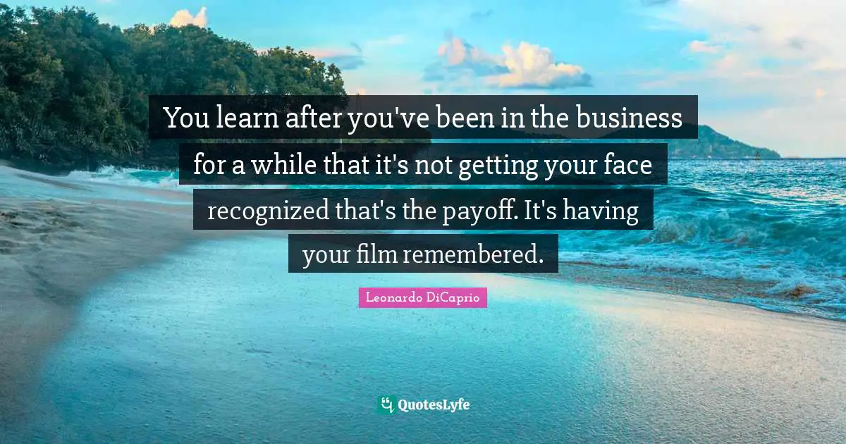 You learn after you've been in the business for a while that it's not getting your face recognized that's the payoff. It's having your film remembered.