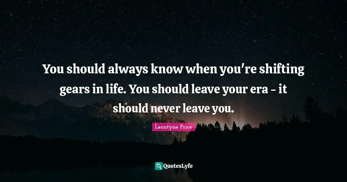 Gears Quotes: "You should always know when you're shifting gears in life. You should leave your era - it should never leave you."