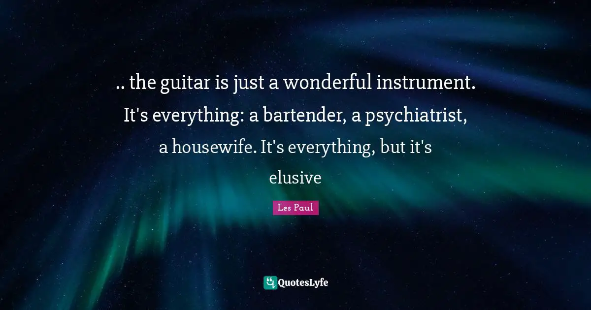 Les Paul Quotes: ".. the guitar is just a wonderful instrument. It's everything: a bartender, a psychiatrist, a housewife. It's everything, but it's elusive"