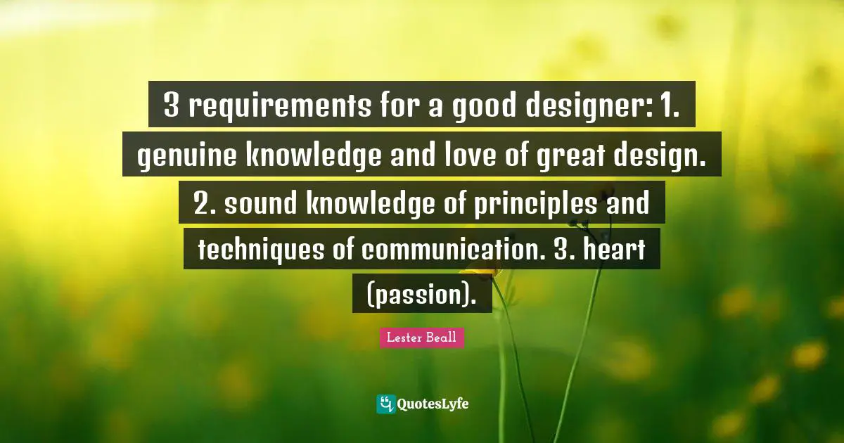 Genuine Quotes: "3 requirements for a good designer: 1. genuine knowledge and love of great design. 2. sound knowledge of principles and techniques of communication. 3. heart (passion)."