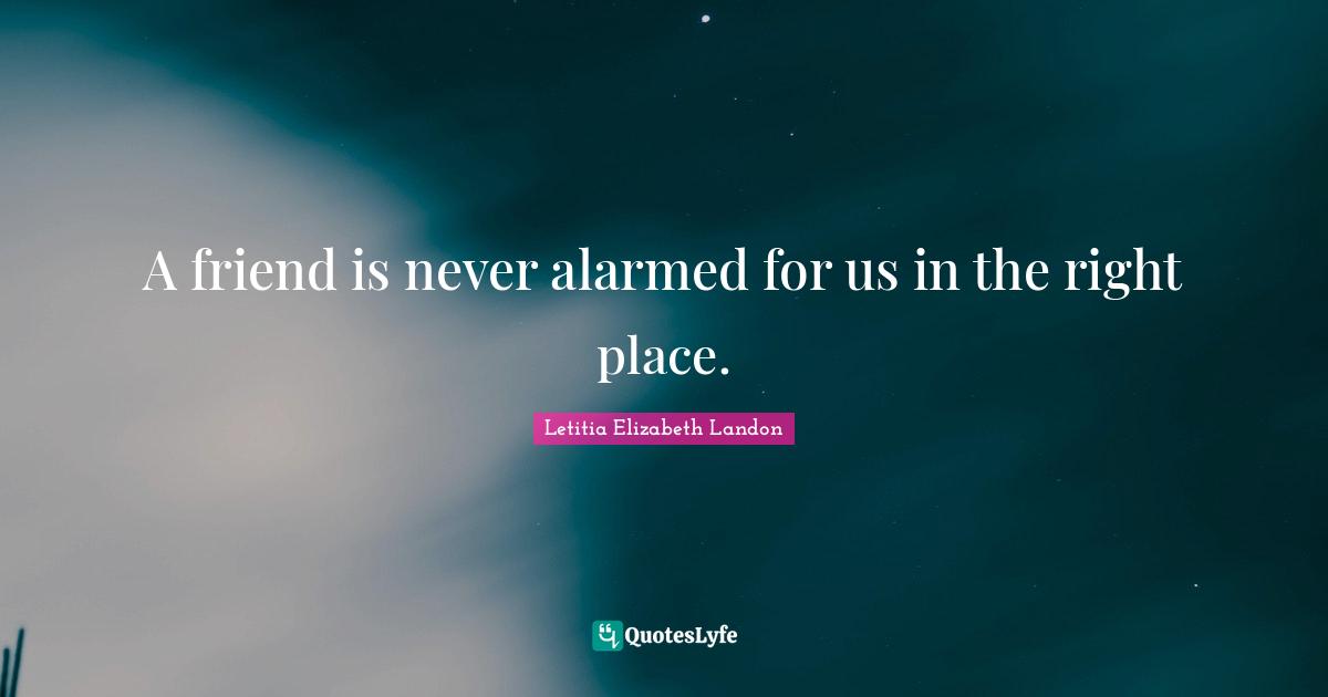 A friend is never alarmed for us in the right place.