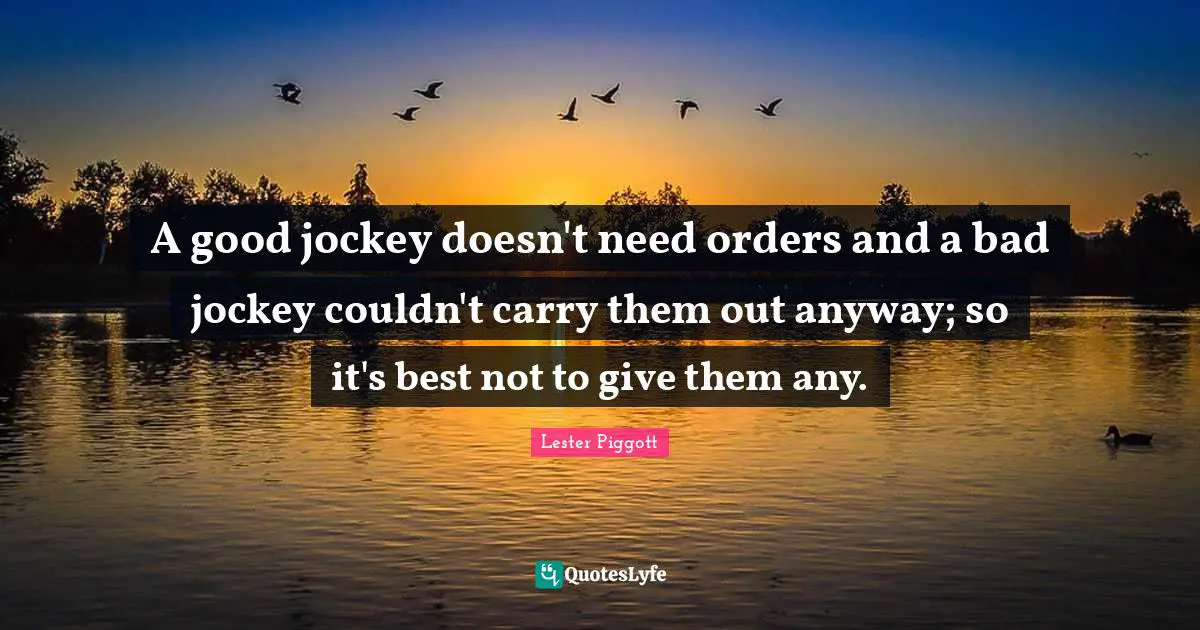 A good jockey doesn't need orders and a bad jockey couldn't carry them out anyway; so it's best not to give them any.