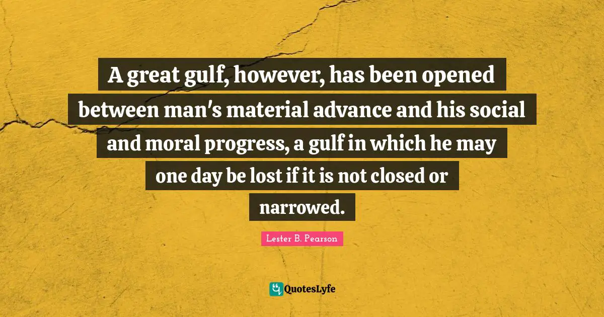 A great gulf, however, has been opened between man's material advance and his social and moral progress, a gulf in which he may one day be lost if it is not closed or narrowed.