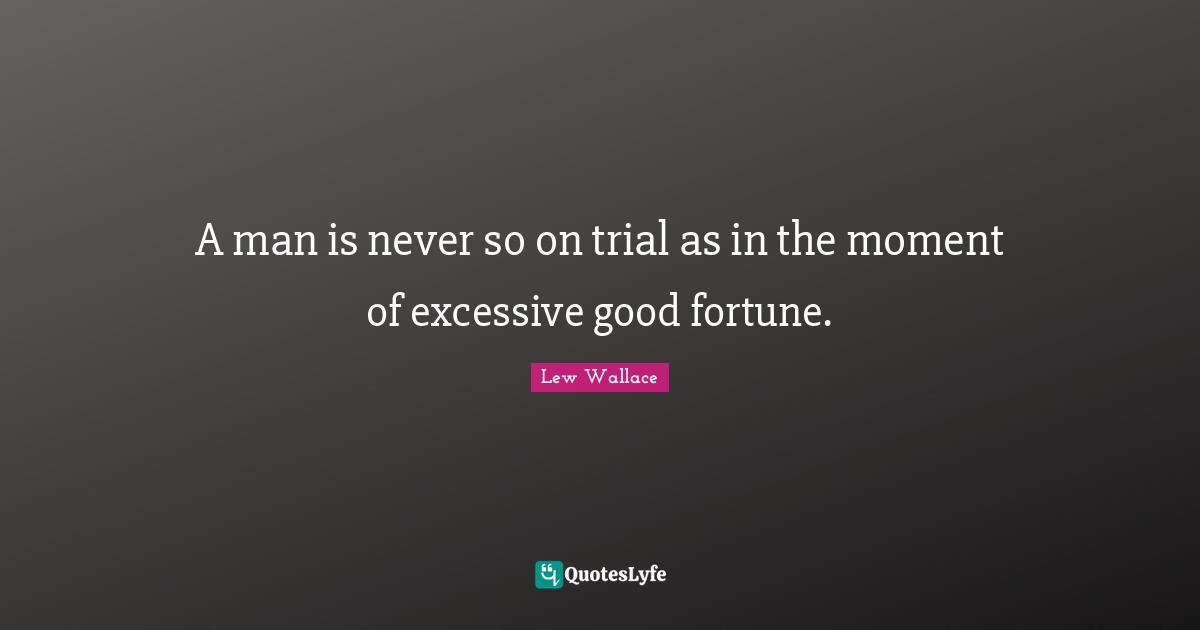 A man is never so on trial as in the moment of excessive good fortune.