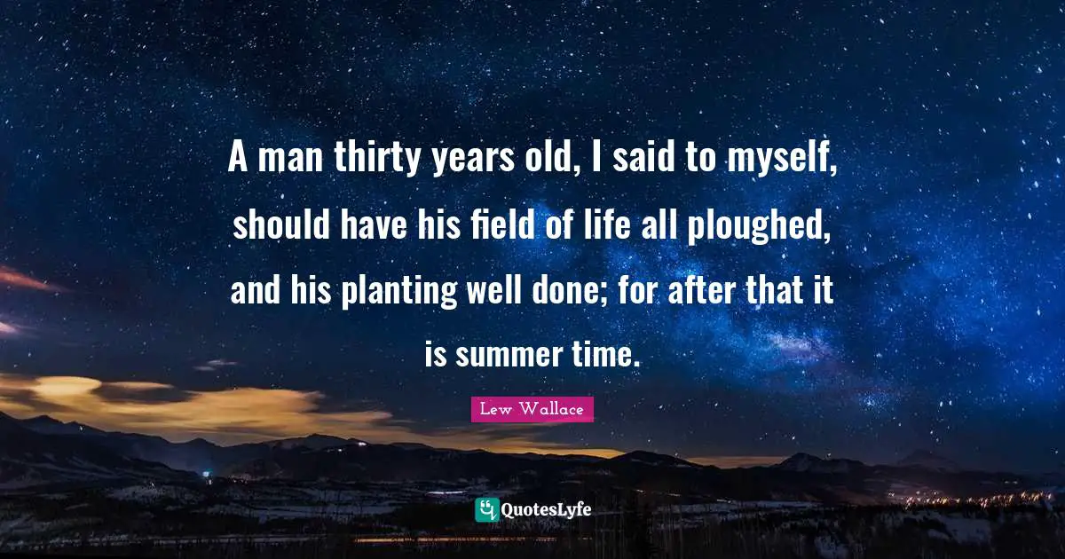 A man thirty years old, I said to myself, should have his field of life all ploughed, and his planting well done; for after that it is summer time.
