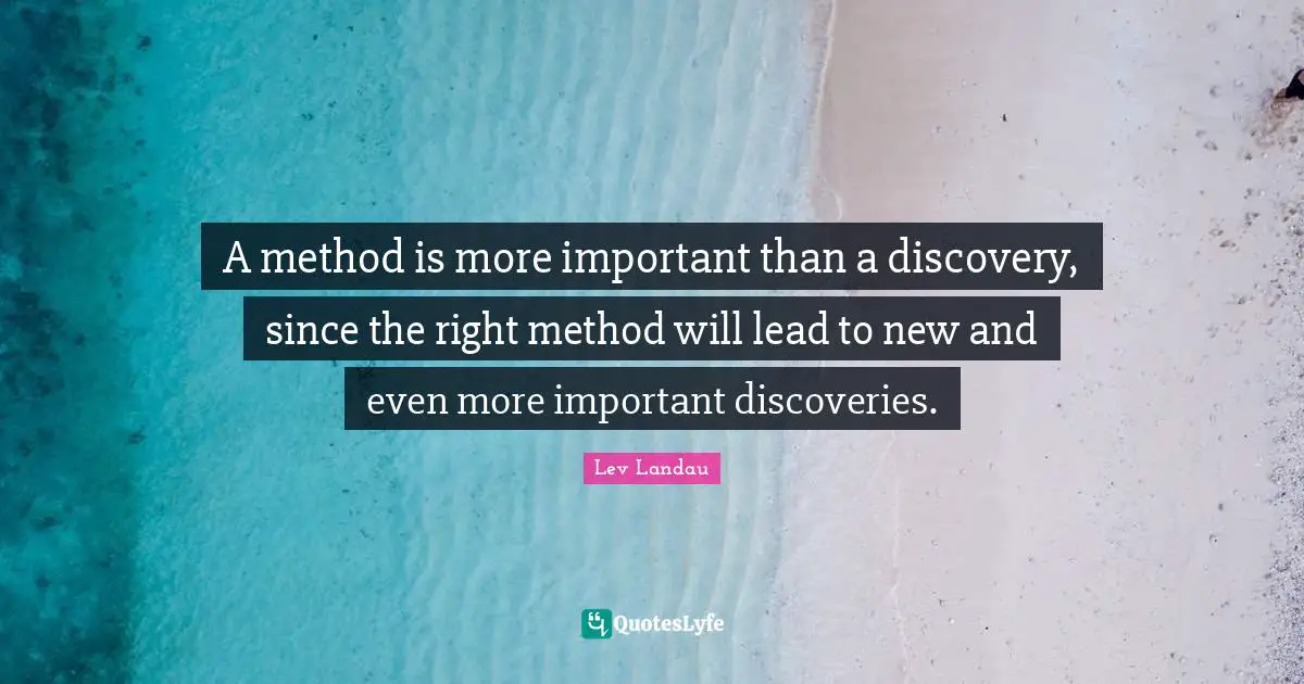 A method is more important than a discovery, since the right method will lead to new and even more important discoveries.