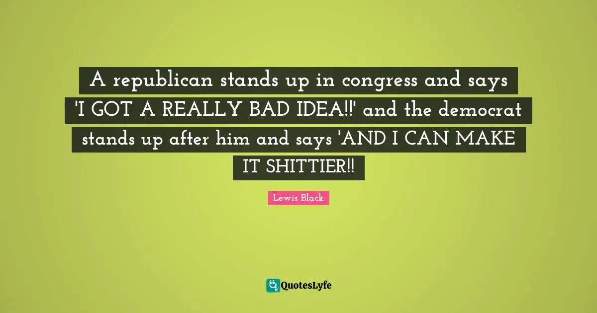 Lewis Black Quotes: "A republican stands up in congress and says 'I GOT A REALLY BAD IDEA!!' and the democrat stands up after him and says 'AND I CAN MAKE IT SHITTIER!!"