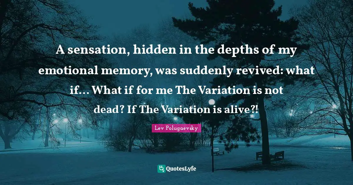 A sensation, hidden in the depths of my emotional memory, was suddenly revived: what if... What if for me The Variation is not dead? If The Variation is alive?!