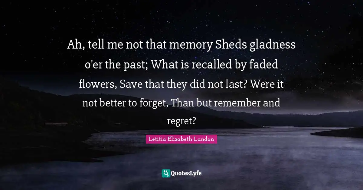 Letitia Elizabeth Landon Quotes: "Ah, tell me not that memory Sheds gladness o'er the past; What is recalled by faded flowers, Save that they did not last? Were it not better to forget, Than but remember and regret?"