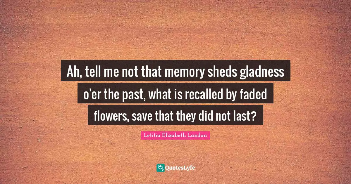Letitia Elizabeth Landon Quotes: "Ah, tell me not that memory sheds gladness o'er the past, what is recalled by faded flowers, save that they did not last?"
