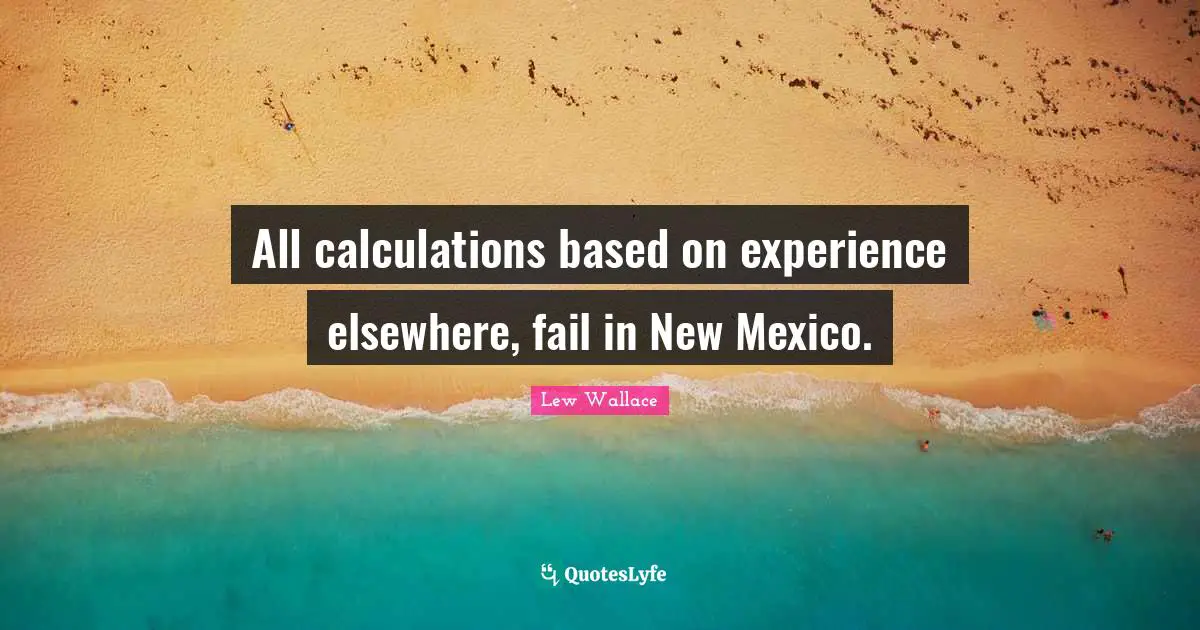 Calculations Quotes: "All calculations based on experience elsewhere, fail in New Mexico."