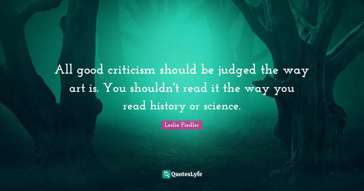 All good criticism should be judged the way art is. You shouldn't read it the way you read history or science.