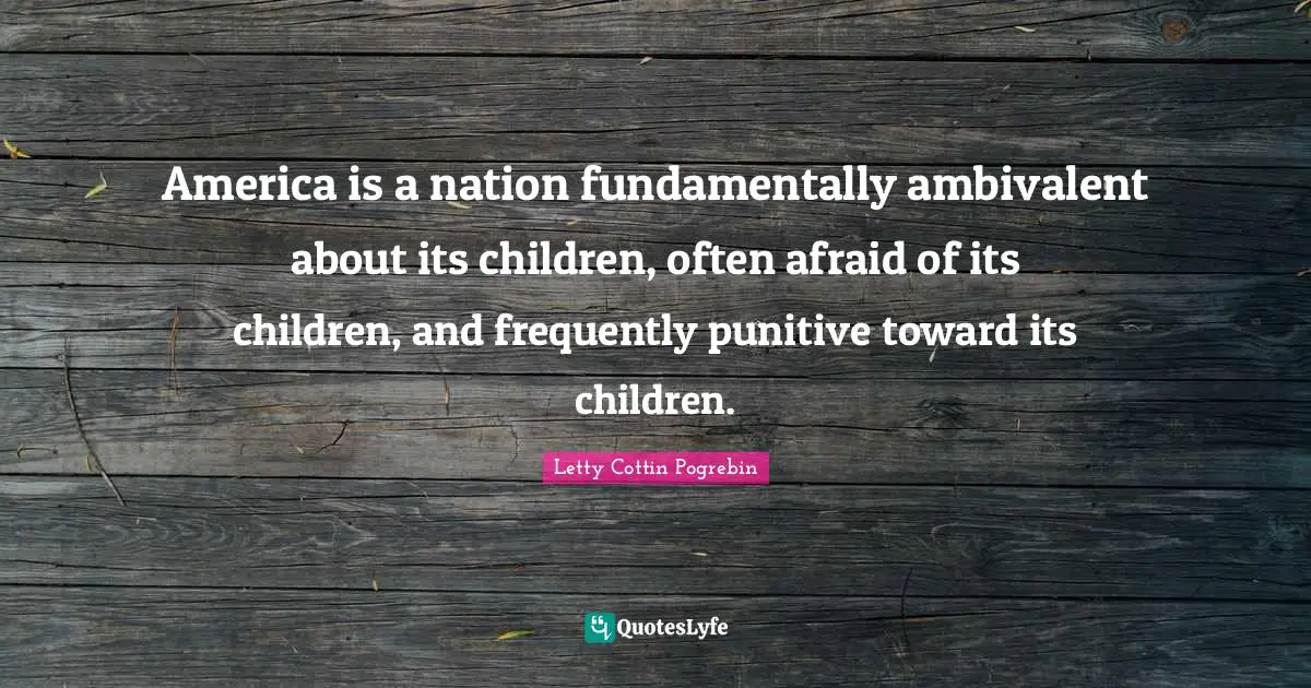 Ambivalent Quotes: "America is a nation fundamentally ambivalent about its children, often afraid of its children, and frequently punitive toward its children."