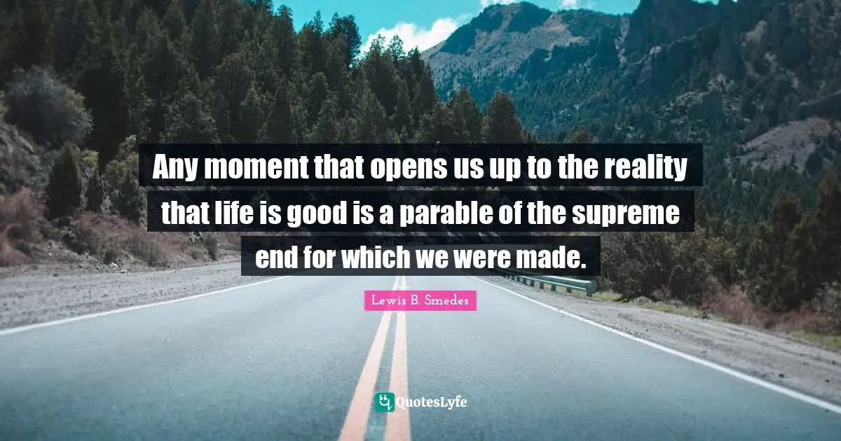 Any moment that opens us up to the reality that life is good is a parable of the supreme end for which we were made.