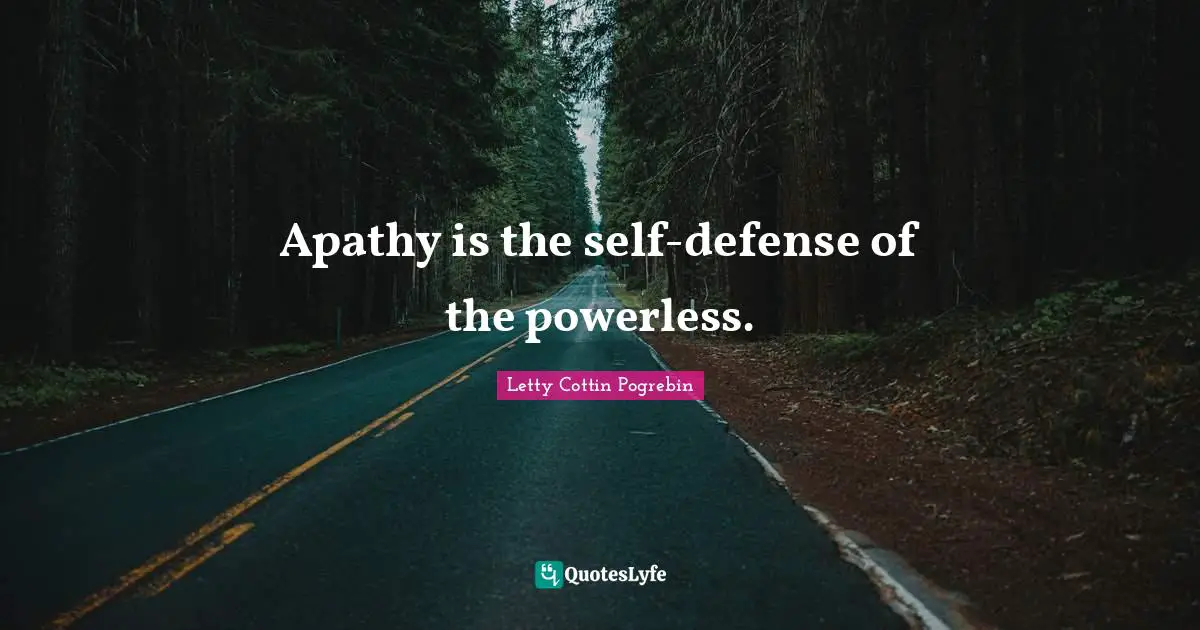 Apathy is the self-defense of the powerless.