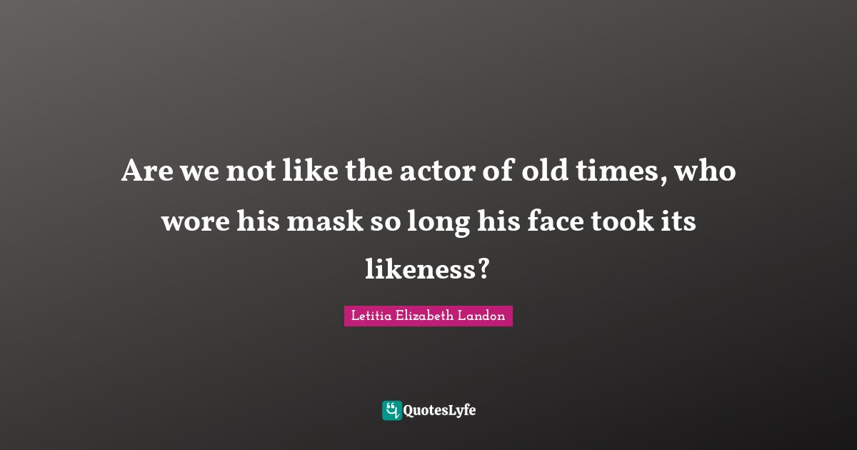 Letitia Elizabeth Landon Quotes: "Are we not like the actor of old times, who wore his mask so long his face took its likeness?"