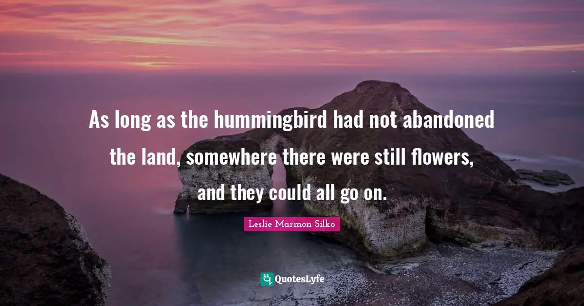 Abandoned Quotes: "As long as the hummingbird had not abandoned the land, somewhere there were still flowers, and they could all go on."