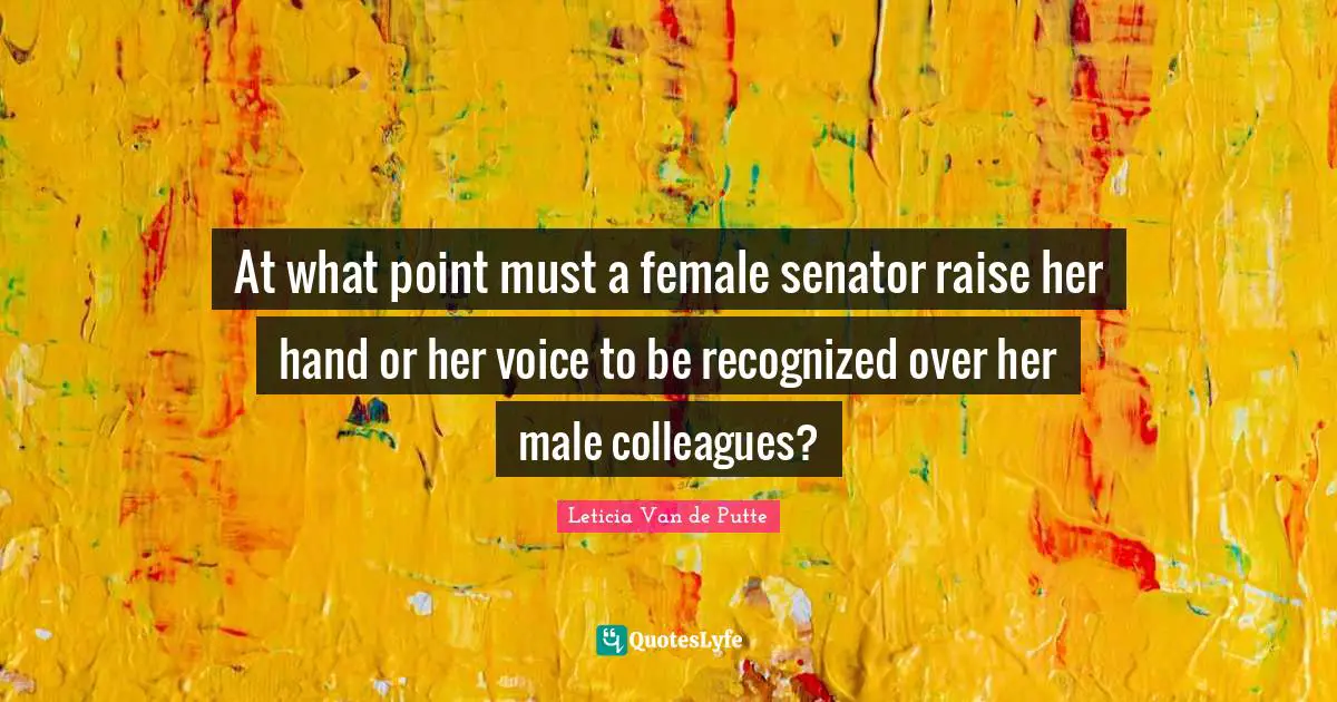 Female Quotes: "At what point must a female senator raise her hand or her voice to be recognized over her male colleagues?"