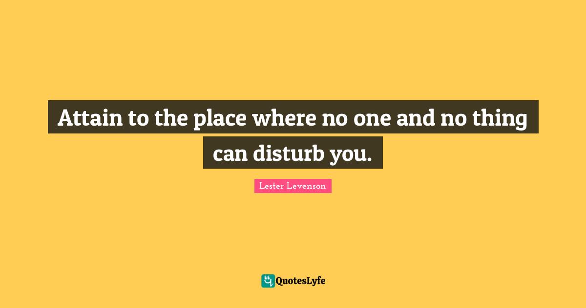 Lester Levenson Quotes: "Attain to the place where no one and no thing can disturb you."