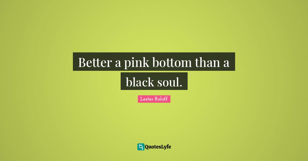 Better a pink bottom than a black soul.