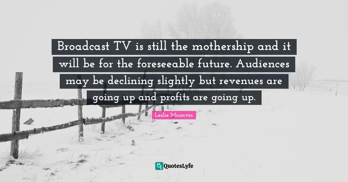 Broadcast TV is still the mothership and it will be for the foreseeable future. Audiences may be declining slightly but revenues are going up and profits are going up.