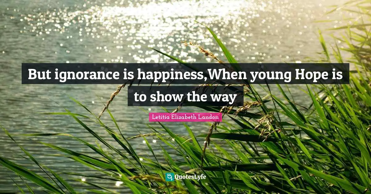 But ignorance is happiness,When young Hope is to show the way