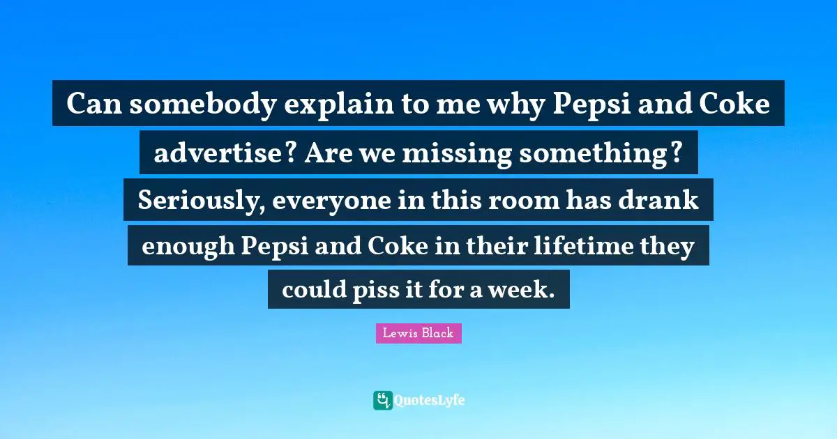 Lewis Black Quotes: "Can somebody explain to me why Pepsi and Coke advertise? Are we missing something? Seriously, everyone in this room has drank enough Pepsi and Coke in their lifetime they could piss it for a week."