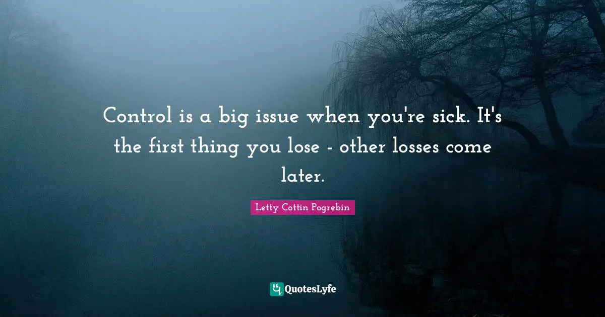 Control is a big issue when you're sick. It's the first thing you lose - other losses come later.