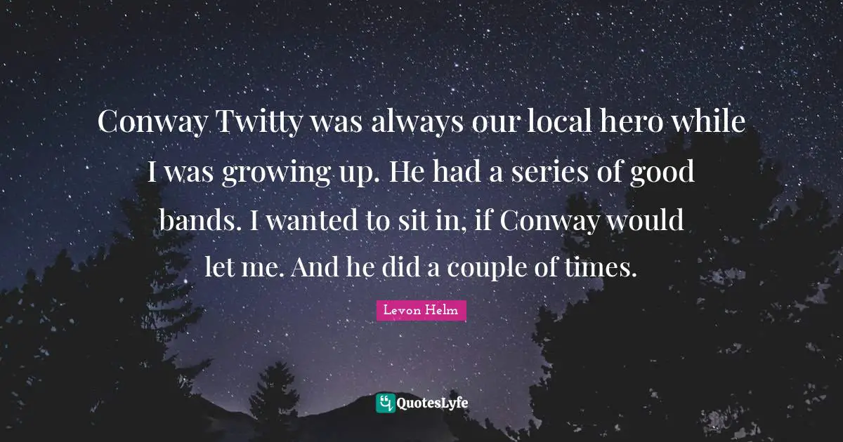 Conway Twitty was always our local hero while I was growing up. He had a series of good bands. I wanted to sit in, if Conway would let me. And he did a couple of times.