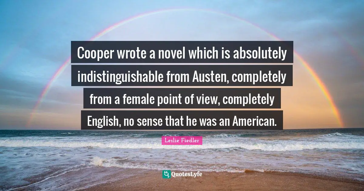 Cooper wrote a novel which is absolutely indistinguishable from Austen, completely from a female point of view, completely English, no sense that he was an American.