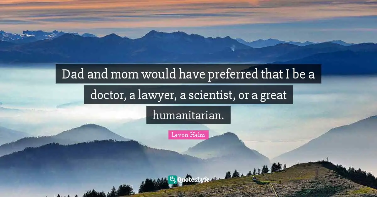 Dad and mom would have preferred that I be a doctor, a lawyer, a scientist, or a great humanitarian.