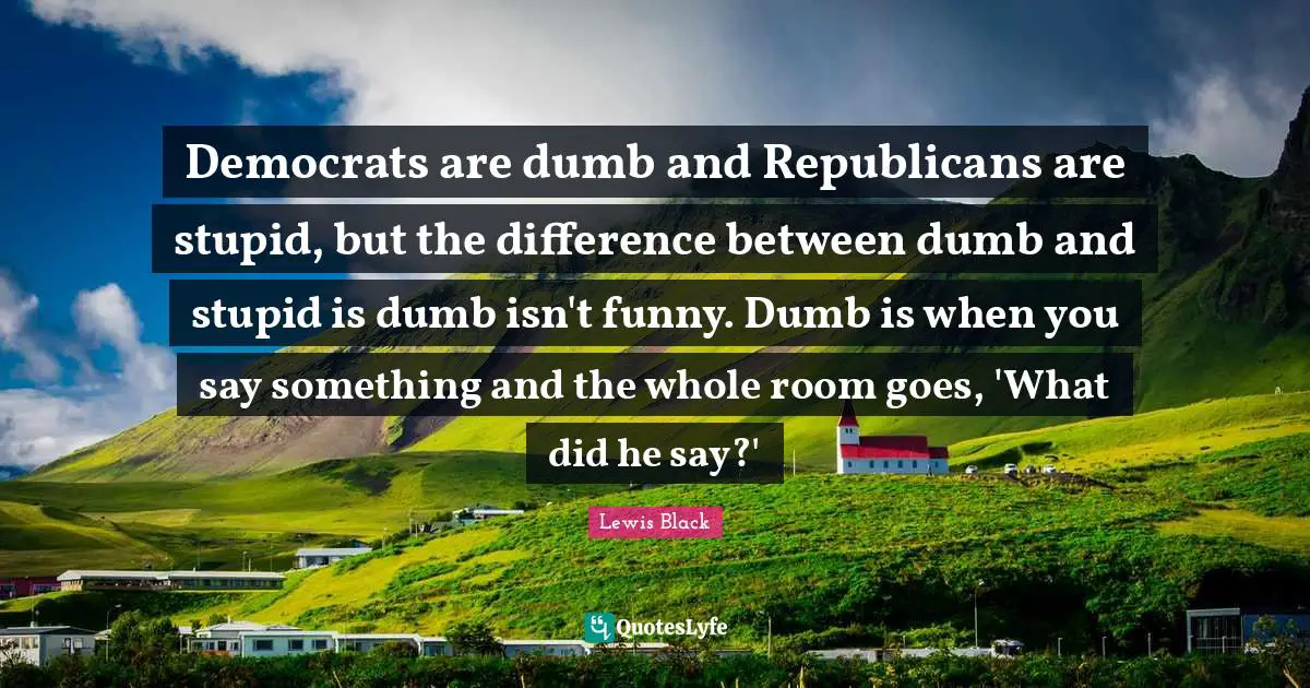 Lewis Black Quotes: "Democrats are dumb and Republicans are stupid, but the difference between dumb and stupid is dumb isn't funny. Dumb is when you say something and the whole room goes, 'What did he say?'"