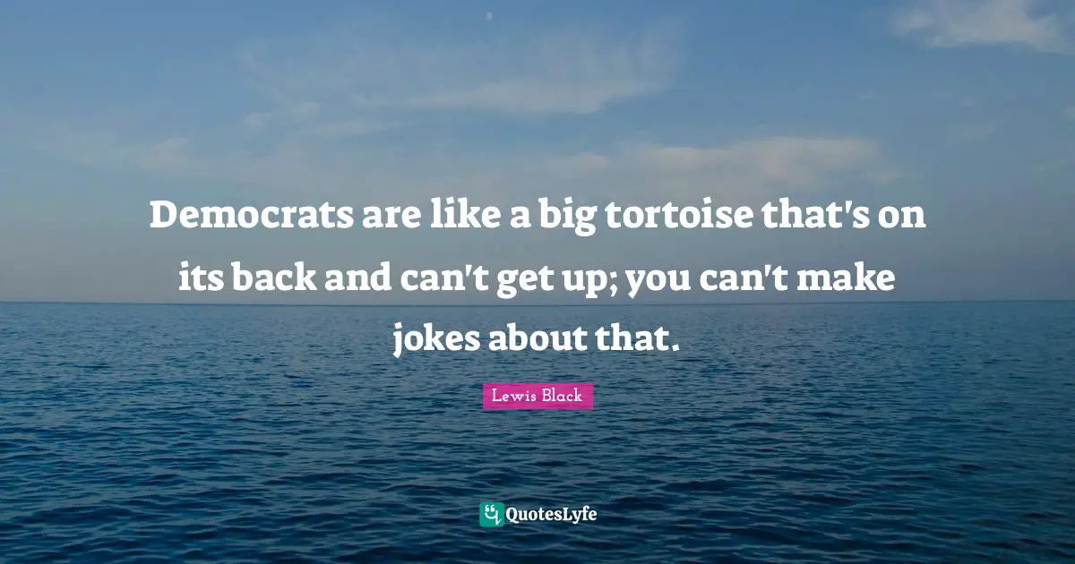Lewis Black Quotes: "Democrats are like a big tortoise that's on its back and can't get up; you can't make jokes about that."