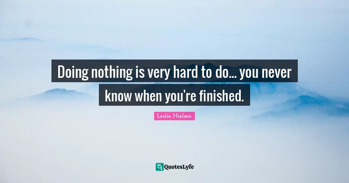 Doing nothing is very hard to do... you never know when you're finished.