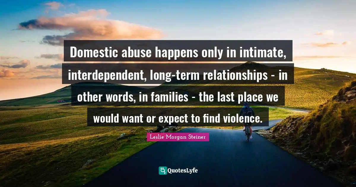 Domestic abuse happens only in intimate, interdependent, long-term relationships - in other words, in families - the last place we would want or expect to find violence.