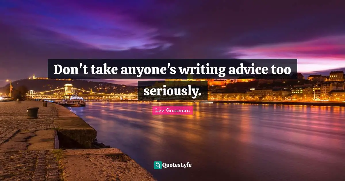 Don't take anyone's writing advice too seriously.