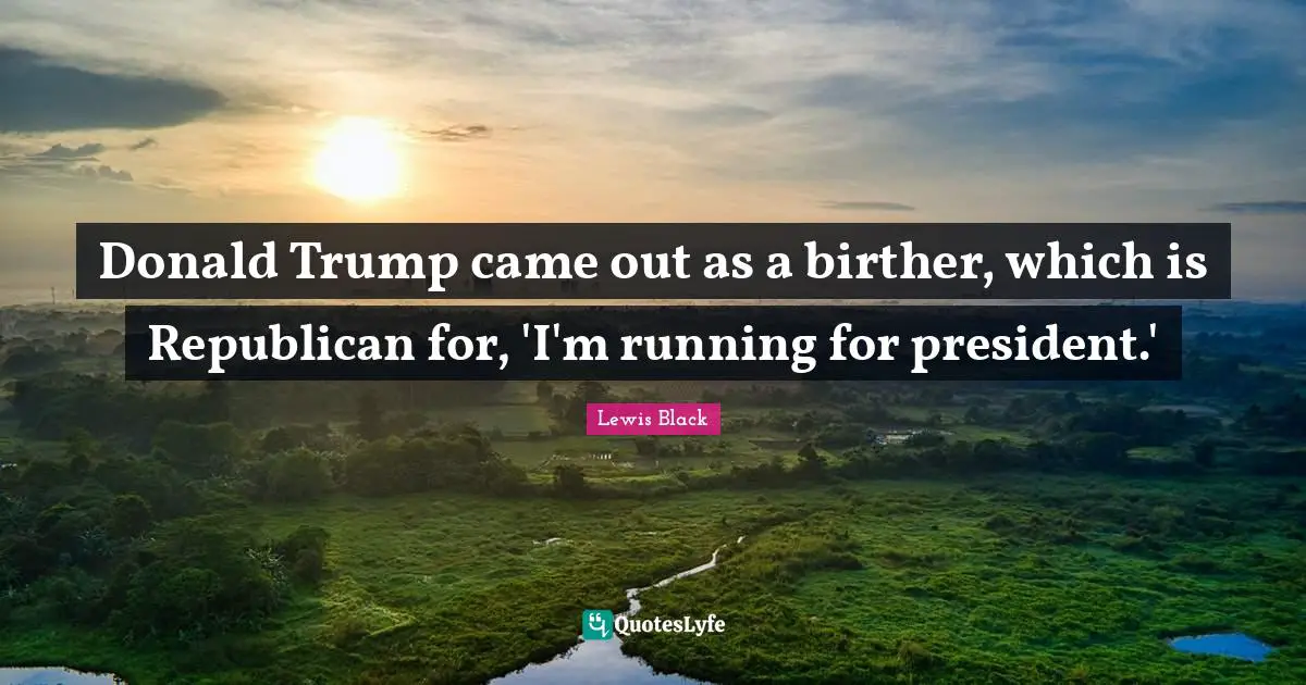 Lewis Black Quotes: Donald Trump came out as a birther, which is Republican for, 'I'm running for president.'