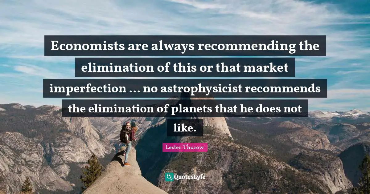 Economists are always recommending the elimination of this or that market imperfection ... no astrophysicist recommends the elimination of planets that he does not like.