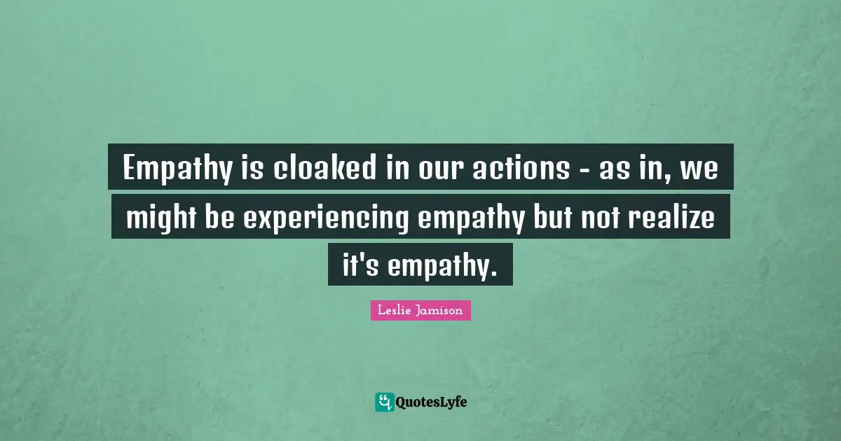 Empathy is cloaked in our actions - as in, we might be experiencing empathy but not realize it's empathy.