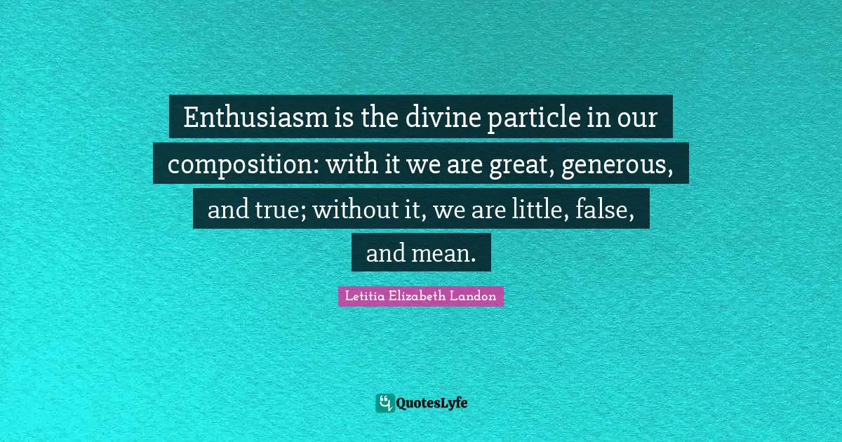 Letitia Elizabeth Landon Quotes: "Enthusiasm is the divine particle in our composition: with it we are great, generous, and true; without it, we are little, false, and mean."