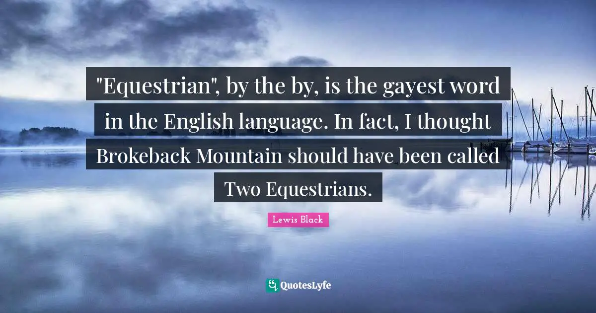 Lewis Black Quotes: ""Equestrian", by the by, is the gayest word in the English language. In fact, I thought Brokeback Mountain should have been called Two Equestrians."