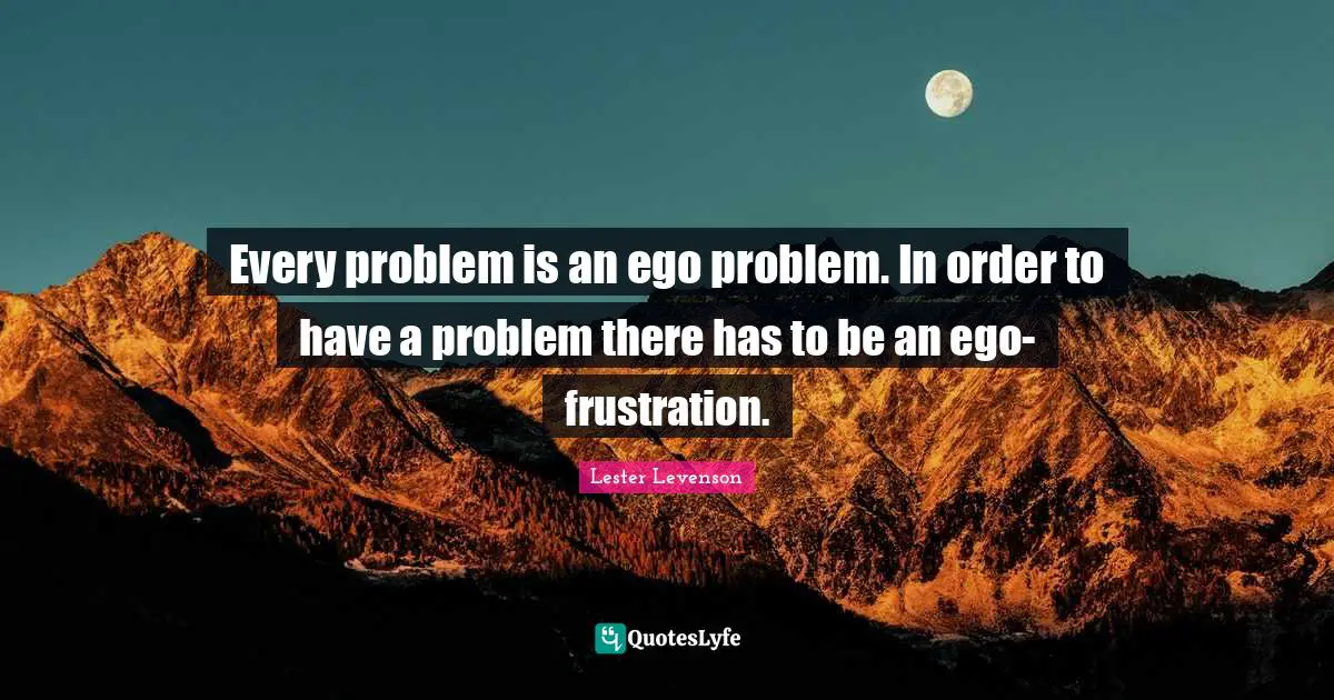 Lester Levenson Quotes: "Every problem is an ego problem. In order to have a problem there has to be an ego-frustration."