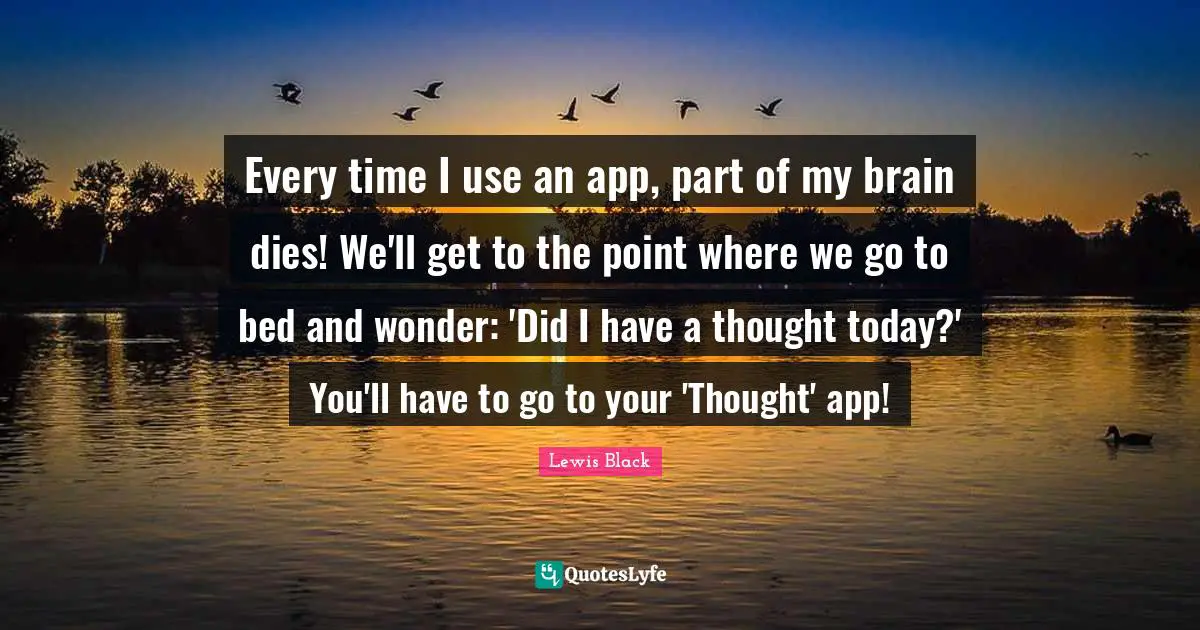 Lewis Black Quotes: "Every time I use an app, part of my brain dies! We'll get to the point where we go to bed and wonder: 'Did I have a thought today?' You'll have to go to your 'Thought' app!"