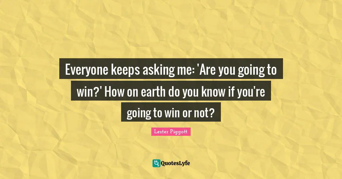 Everyone keeps asking me: 'Are you going to win?' How on earth do you know if you're going to win or not?