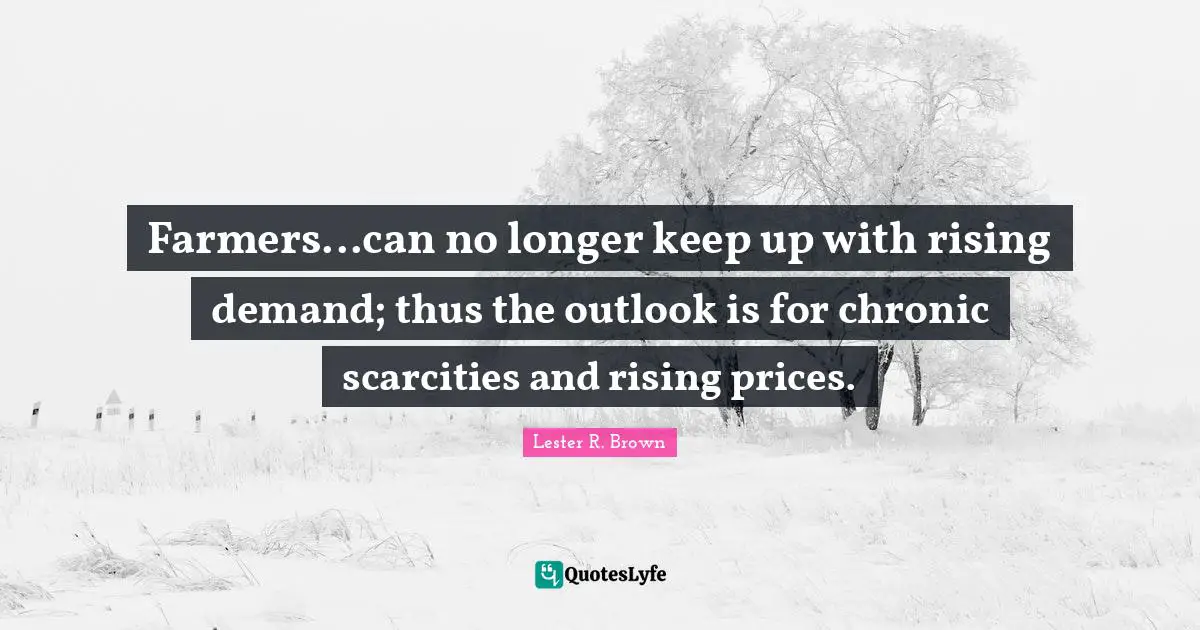 Lester R. Brown Quotes: "Farmers...can no longer keep up with rising demand; thus the outlook is for chronic scarcities and rising prices."