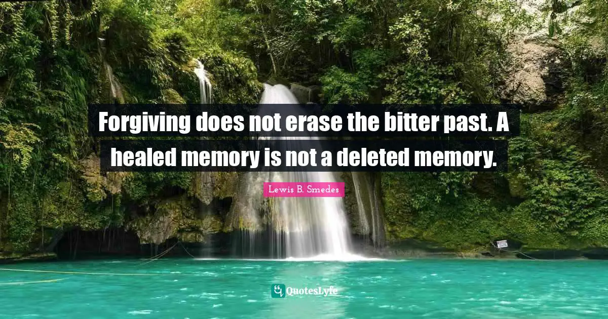 Forgiving does not erase the bitter past. A healed memory is not a deleted memory.