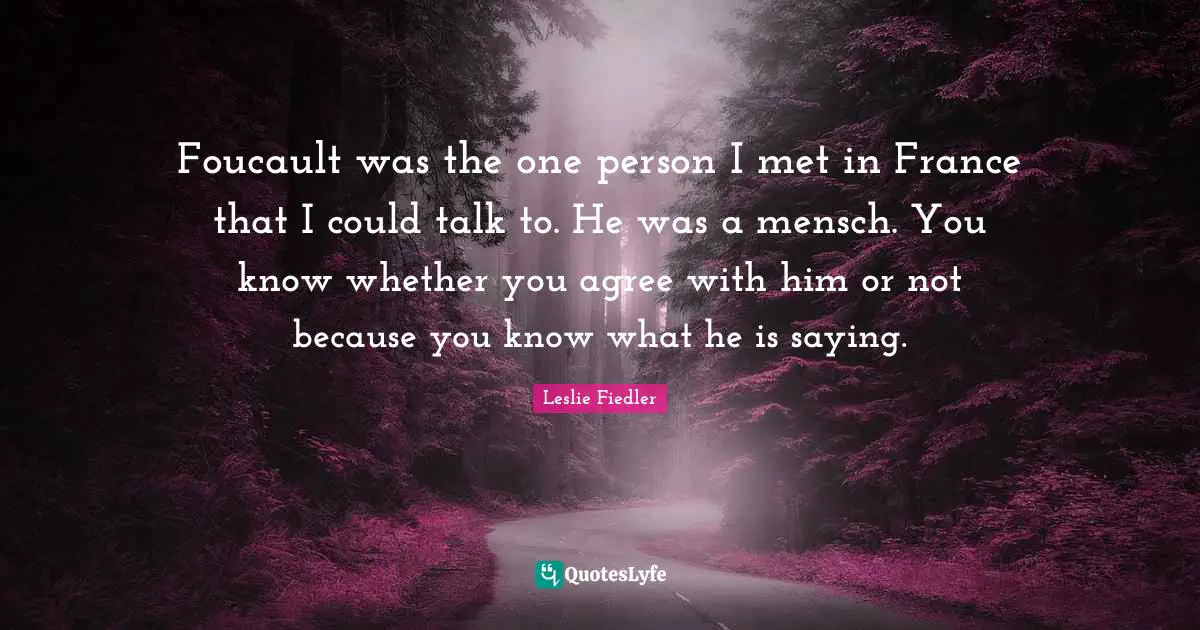 Foucault was the one person I met in France that I could talk to. He was a mensch. You know whether you agree with him or not because you know what he is saying.
