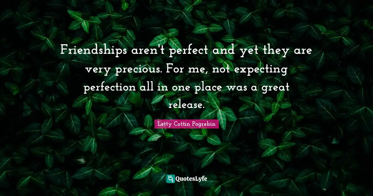 Friendships aren't perfect and yet they are very precious. For me, not expecting perfection all in one place was a great release.
